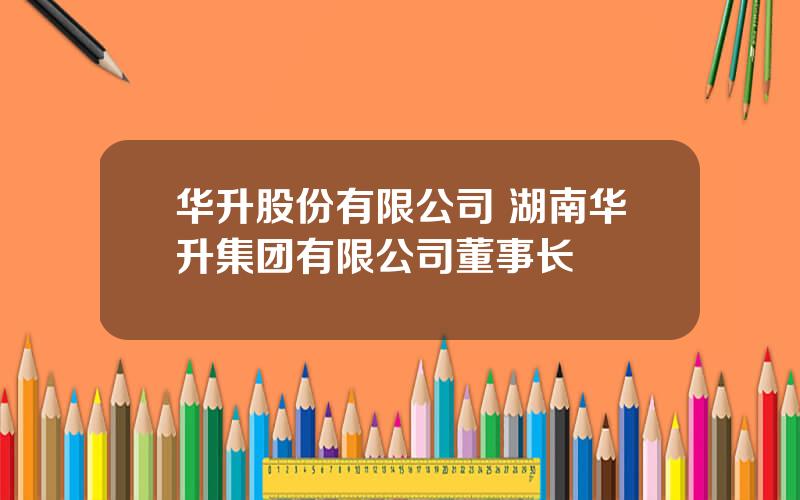 华升股份有限公司 湖南华升集团有限公司董事长